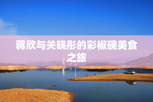 蒋欣与关晓彤的彩椒碗美食之旅