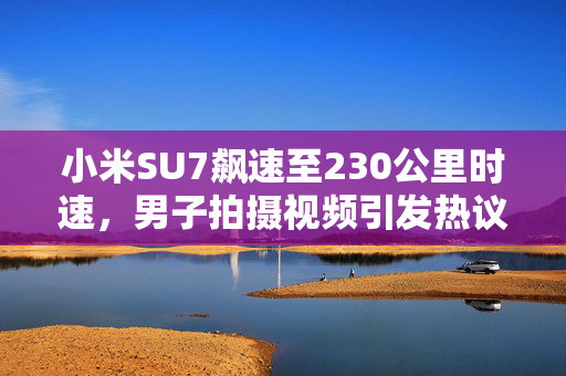 小米SU7飙速至230公里时速，男子拍摄视频引发热议