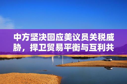 中方坚决回应美议员关税威胁，捍卫贸易平衡与互利共赢