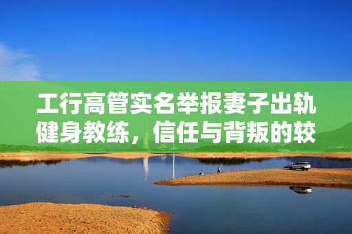 工行高管实名举报妻子出轨健身教练，信任与背叛的较量
