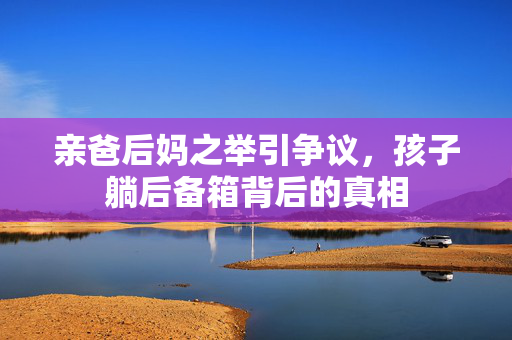 亲爸后妈之举引争议，孩子躺后备箱背后的真相