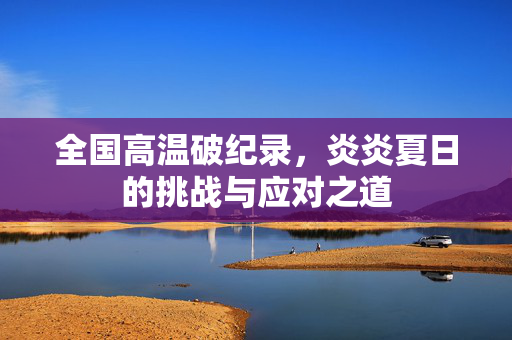 全国高温破纪录，炎炎夏日的挑战与应对之道