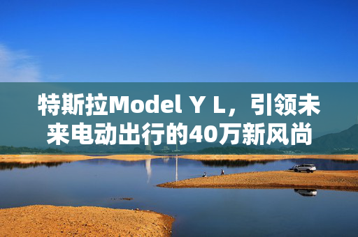 特斯拉Model Y L，引领未来电动出行的40万新风尚
