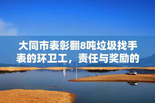 大同市表彰翻8吨垃圾找手表的环卫工，责任与奖励的双重价值