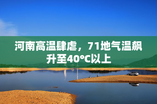 河南高温肆虐，71地气温飙升至40℃以上
