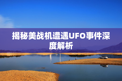 揭秘美战机遭遇UFO事件深度解析