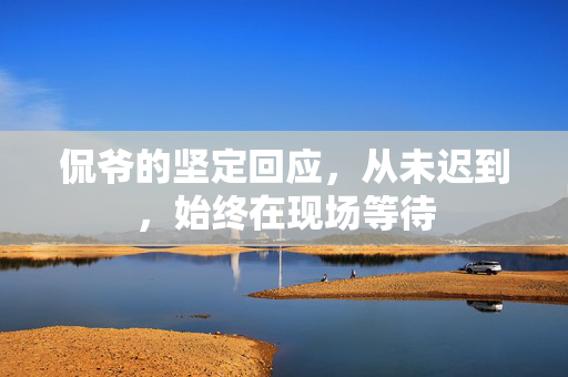 侃爷的坚定回应，从未迟到，始终在现场等待