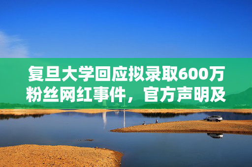 复旦大学回应拟录取600万粉丝网红事件，官方声明及处理结果
