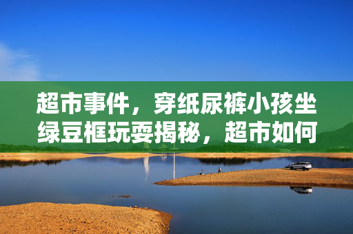 超市事件，穿纸尿裤小孩坐绿豆框玩耍揭秘，超市如何回应？