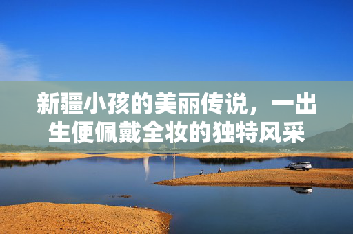 新疆小孩的美丽传说，一出生便佩戴全妆的独特风采