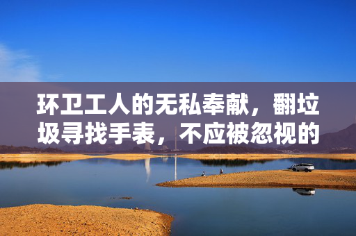 环卫工人的无私奉献，翻垃圾寻找手表，不应被忽视的辛勤付出