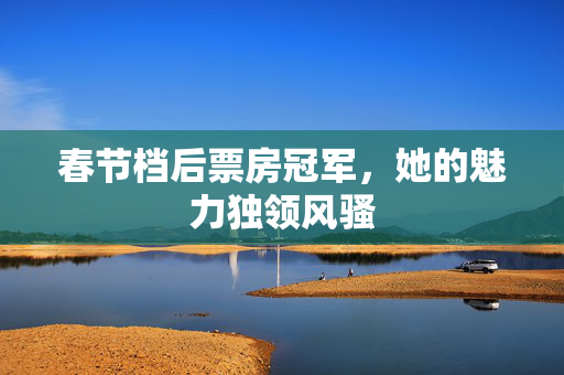 春节档后票房冠军，她的魅力独领风骚