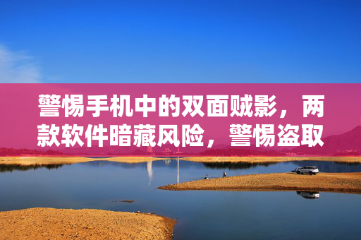警惕手机中的双面贼影，两款软件暗藏风险，警惕盗取你的存款！