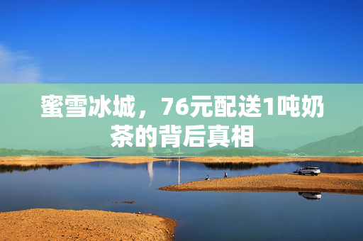 蜜雪冰城，76元配送1吨奶茶的背后真相