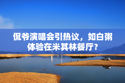侃爷演唱会引热议，如白粥体验在米其林餐厅？