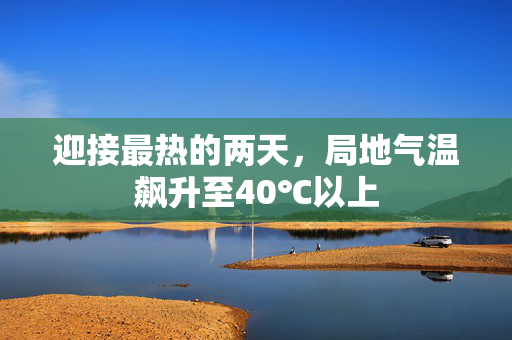 迎接最热的两天，局地气温飙升至40℃以上