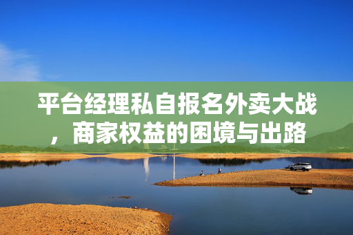 平台经理私自报名外卖大战，商家权益的困境与出路