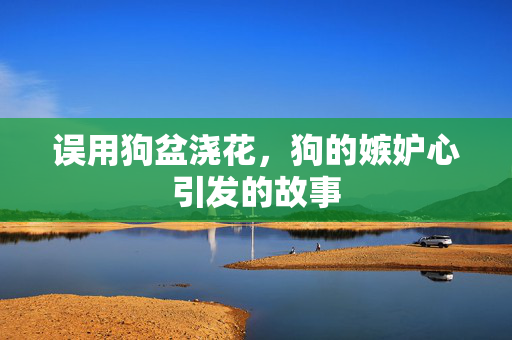 误用狗盆浇花，狗的嫉妒心引发的故事