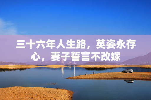 三十六年人生路，英姿永存心，妻子誓言不改嫁