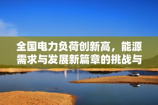 全国电力负荷创新高，能源需求与发展新篇章的挑战与机遇