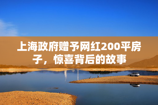 上海政府赠予网红200平房子，惊喜背后的故事
