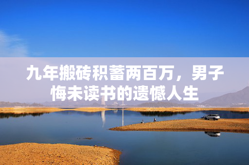 九年搬砖积蓄两百万，男子悔未读书的遗憾人生