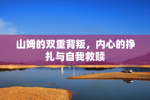 山姆的双重背叛，内心的挣扎与自我救赎