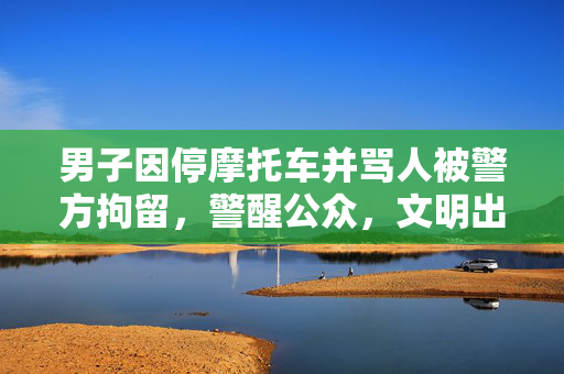 男子因停摩托车并骂人被警方拘留，警醒公众，文明出行的重要性