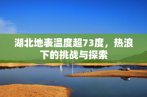 湖北地表温度超73度，热浪下的挑战与探索