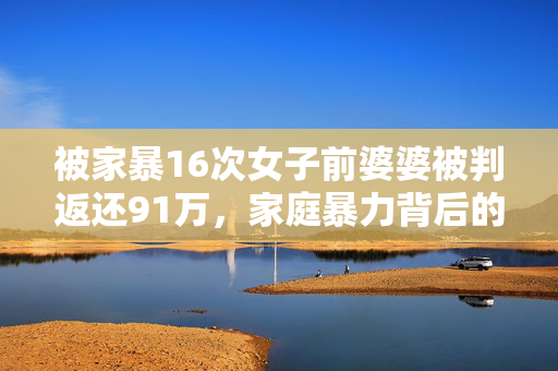 被家暴16次女子前婆婆被判返还91万，家庭暴力背后的经济与法律纠葛