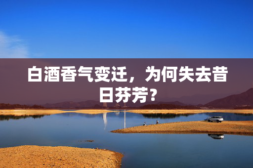 白酒香气变迁，为何失去昔日芬芳？