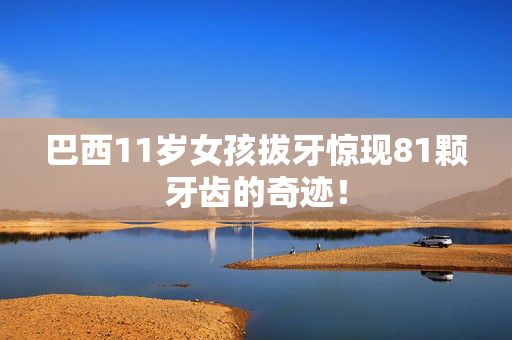 巴西11岁女孩拔牙惊现81颗牙齿的奇迹！