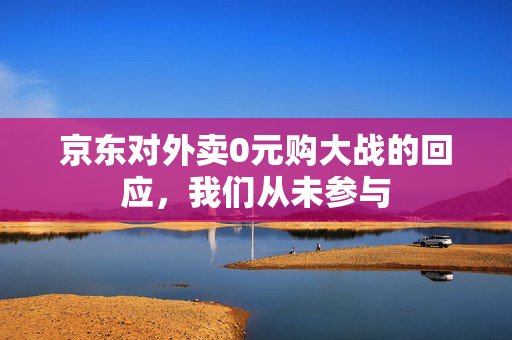 京东对外卖0元购大战的回应，我们从未参与