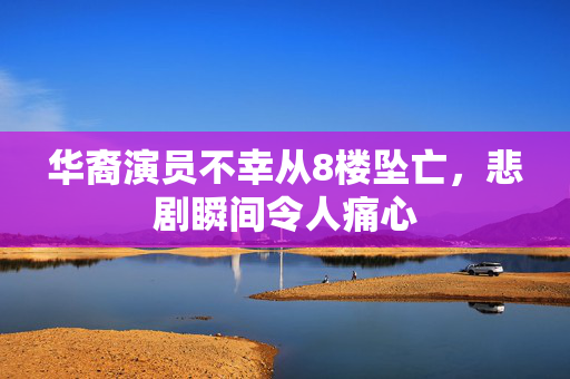华裔演员不幸从8楼坠亡，悲剧瞬间令人痛心