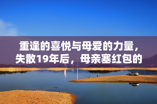 重逢的喜悦与母爱的力量，失散19年后，母亲塞红包的温馨瞬间