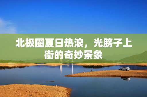 北极圈夏日热浪，光膀子上街的奇妙景象