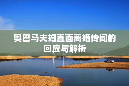 奥巴马夫妇直面离婚传闻的回应与解析