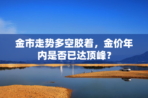 金市走势多空胶着，金价年内是否已达顶峰？