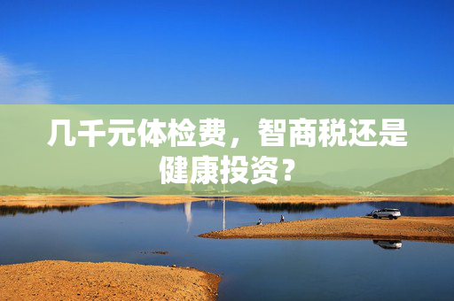 几千元体检费，智商税还是健康投资？