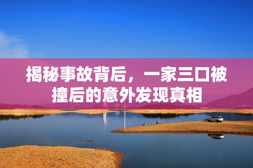 揭秘事故背后，一家三口被撞后的意外发现真相