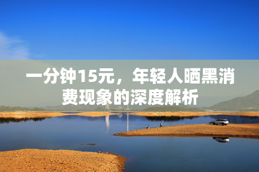 一分钟15元，年轻人晒黑消费现象的深度解析