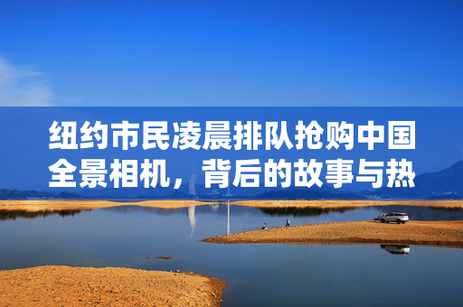 纽约市民凌晨排队抢购中国全景相机，背后的故事与热潮分析