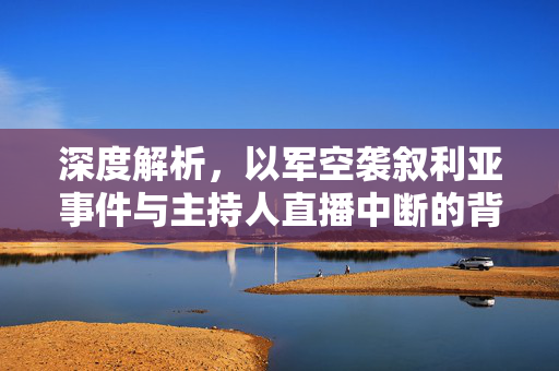 深度解析，以军空袭叙利亚事件与主持人直播中断的背后原因