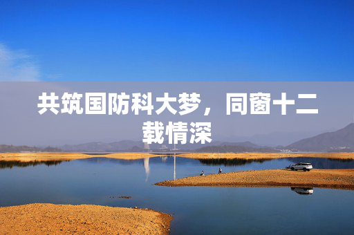 共筑国防科大梦，同窗十二载情深