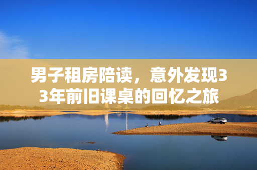 男子租房陪读，意外发现33年前旧课桌的回忆之旅