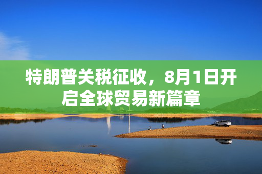 特朗普关税征收，8月1日开启全球贸易新篇章