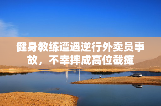 健身教练遭遇逆行外卖员事故，不幸摔成高位截瘫