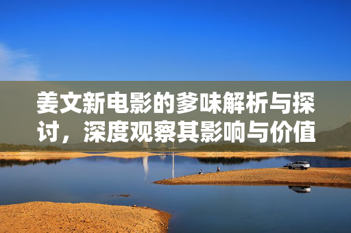 姜文新电影的爹味解析与探讨，深度观察其影响与价值