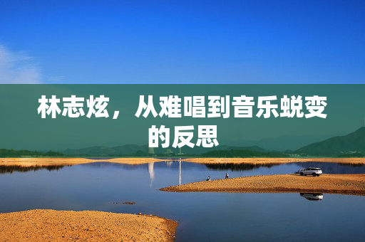 林志炫，从难唱到音乐蜕变的反思