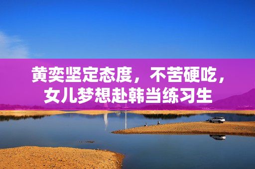 黄奕坚定态度，不苦硬吃，女儿梦想赴韩当练习生